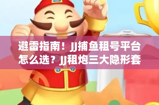 避雷指南！JJ捕鱼租号平台怎么选？JJ租炮三大隐形套路全解析