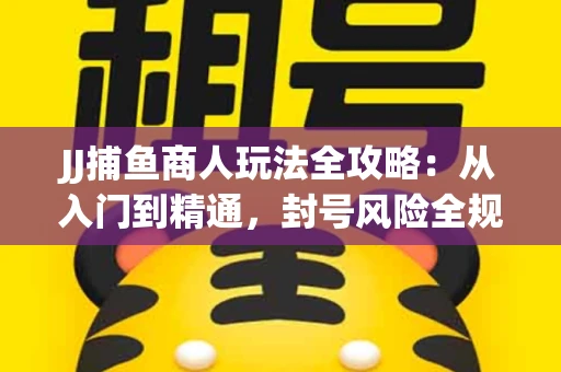 JJ捕鱼商人玩法全攻略：从入门到精通，封号风险全规避