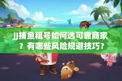 JJ捕鱼租号如何选可靠商家？有哪些风险规避技巧？