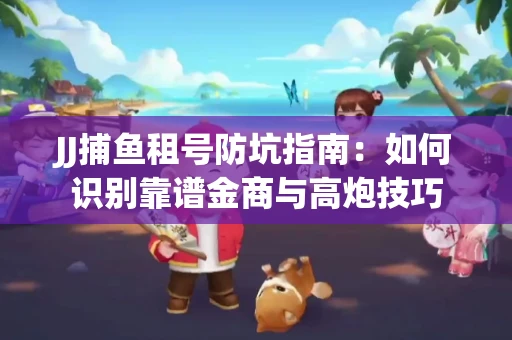JJ捕鱼租号防坑指南：如何识别靠谱金商与高炮技巧
