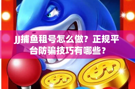 JJ捕鱼租号怎么做？正规平台防骗技巧有哪些？