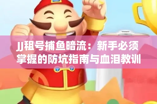 JJ租号捕鱼暗流：新手必须掌握的防坑指南与血泪教训