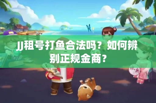 JJ租号打鱼合法吗？如何辨别正规金商？